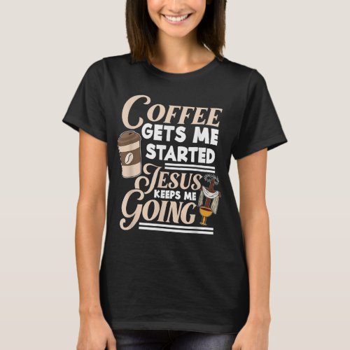 Coffee Gets Me Started Jesus Keeps Me Going Christ T_Shirt