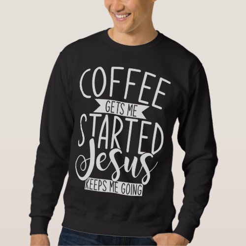 Coffee Gets Me Started Jesus Keeps Me Going Religi Sweatshirt