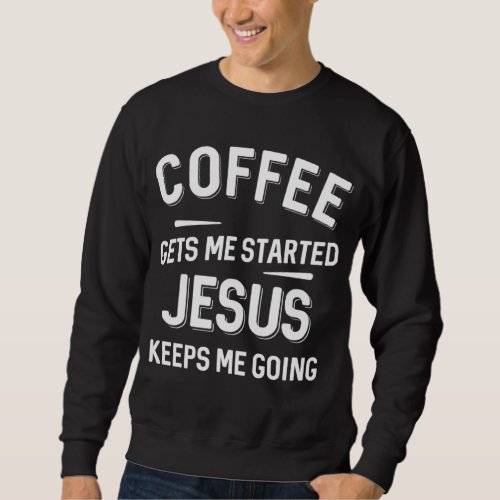 Coffee Gets Me Started Jesus Keeps Me Going Sweatshirt
