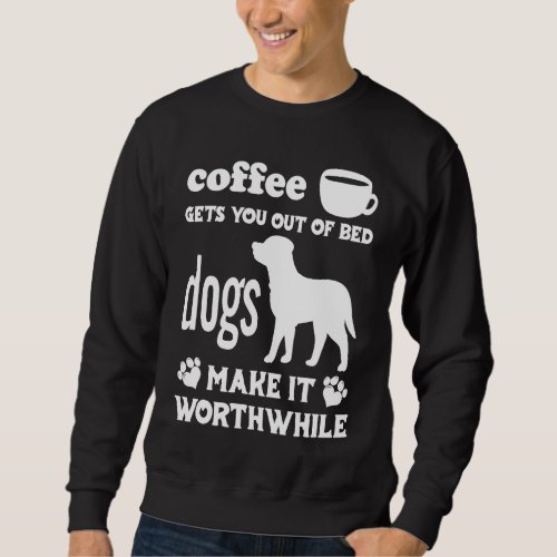 Coffee Gets You Out Of Bed  Dogs Make It Worthwhil Sweatshirt