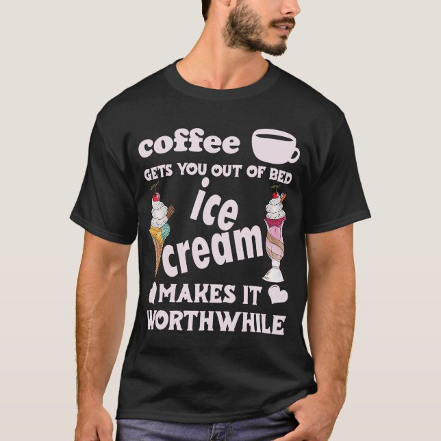 Coffee Gets You Out Of Bed  Ice Cream Makes It Wor T-Shirt (Front)
