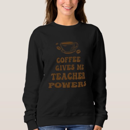 Coffee Gives Me Teacher Powers Sweatshirt