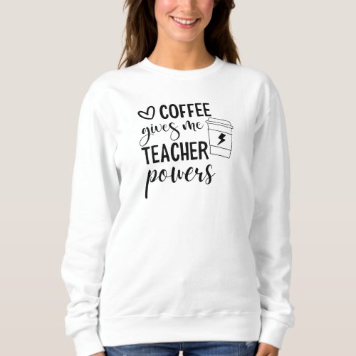 Coffee Gives Me Teacher Powers Teacher Gift Sweatshirt