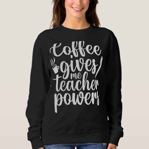 Coffee Gives Me Teacher Powers  Teacheru2019s Day Sweatshirt