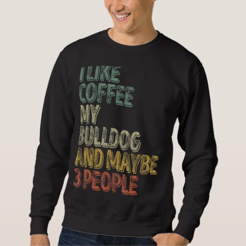 Coffee  I Like Coffee My Bulldog And Maybe 3 Peopl Sweatshirt