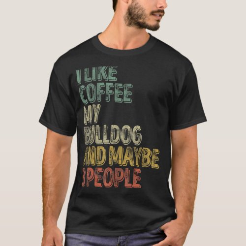 Coffee  I Like Coffee My Bulldog And Maybe 3 Peopl T_Shirt