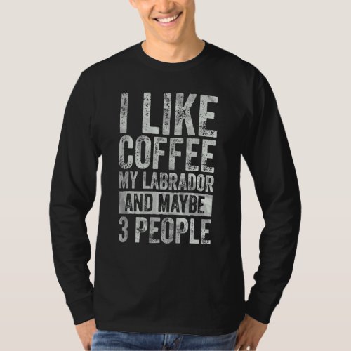 Coffee  I Like Coffee My Labrador And Maybe 3 Peop T_Shirt