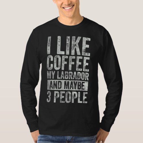 Coffee  I Like Coffee My Labrador And Maybe 3 Peop T_Shirt