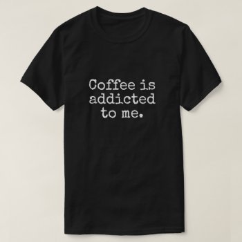Coffee Is Addicted To Me T-shirt by JustFunnyShirts at Zazzle