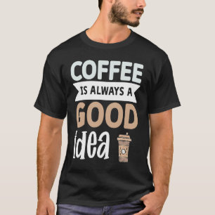 Coffee Is Always A Good Idea 1 T-Shirt