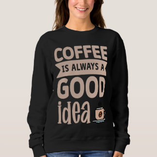Coffee Is Always A Good Idea  8 Sweatshirt