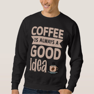 Coffee Is Always A Good Idea  8 Sweatshirt