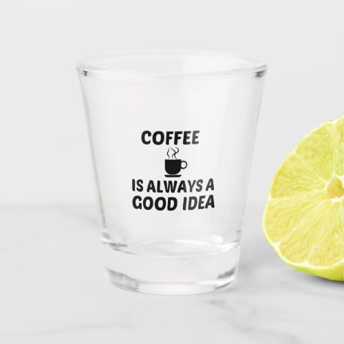 COFFEE IS ALWAYS A GOOD IDEA SHOT GLASS