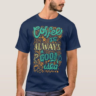 Coffee Is Always A Good Idea T-Shirt