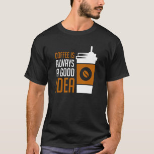 Coffee Is Always A Good Idea T-Shirt