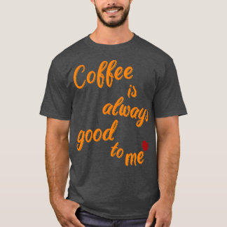 Coffee is always there for me 4 T-Shirt