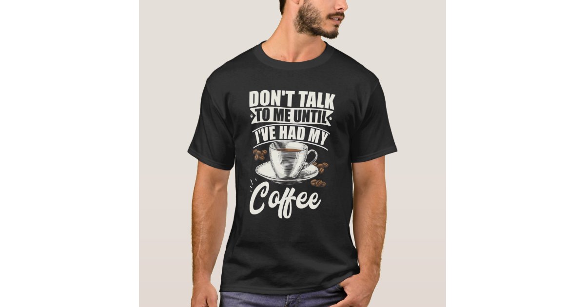 Don't Talk to Me until I've Had My Coffee T-Shirts