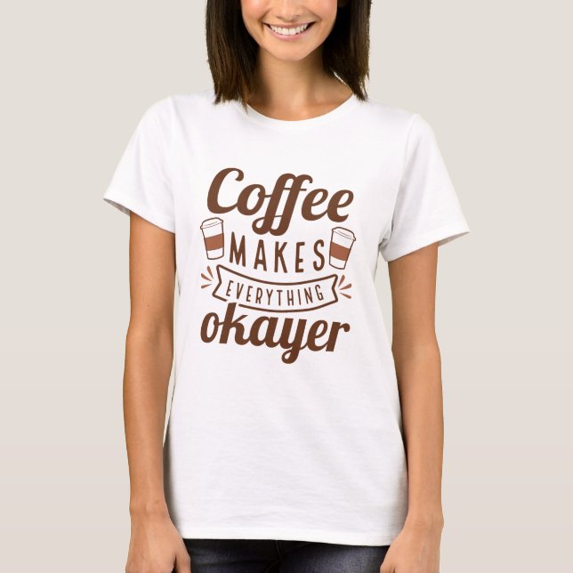 Coffee Makes Everything Okayer T-Shirt (Front)