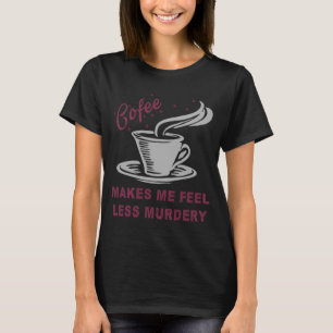 Coffee Makes Me Feel Less Murdery Funny Sarcastic T-Shirt