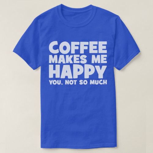 Coffee Makes Me Happy _ Funny Novelty T_Shirt