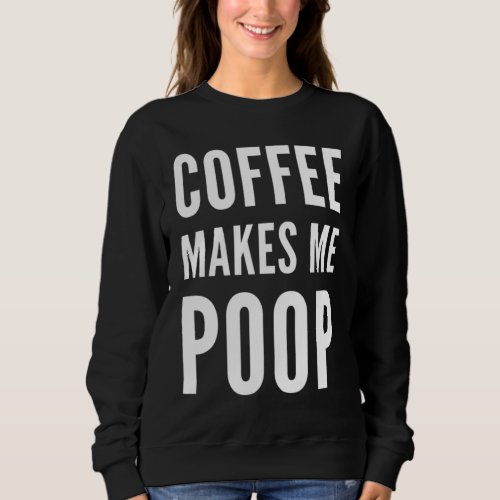 Coffee Makes Me Poop Funny Conversation Starter Sweatshirt