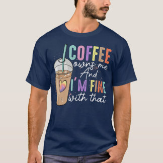 Coffee Owns Me And Im Fine With That Funny Coffee T-Shirt