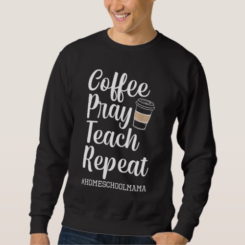 Coffee Pray Teach Repeat Homeschool Mama Mom Homes Sweatshirt