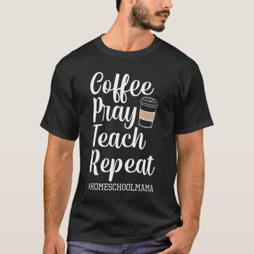 Coffee Pray Teach Repeat Homeschool Mama Mom Homes T_Shirt