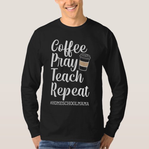 Coffee Pray Teach Repeat Homeschool Mama Mom Homes T_Shirt