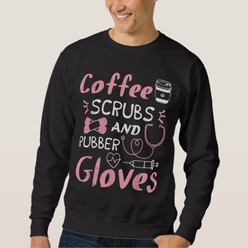 Coffee Scrubs And Rubber Gloves Funny Nurse Gift Sweatshirt
