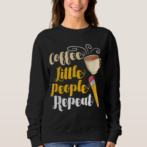 Coffee Teach Little People Repeat _ Teacher Coffee Sweatshirt