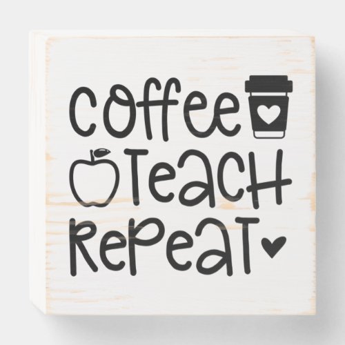 Coffee Teach Repeat  Funny Teacher Quote Wooden Box Sign