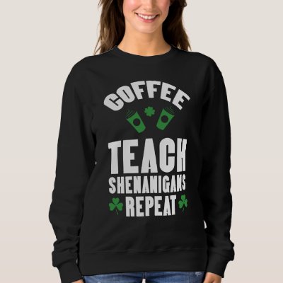 Coffee Teach Shenanigans Repeat Teacher St Patrick Sweatshirt