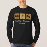 COFFEE The Only Element I Need Periodic Table of E T-Shirt