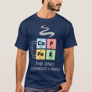 COFFEE The Only Element I Need Periodic Table of E T-Shirt