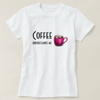 Coffee Understands Me-larger Image-t-shirt/hoodies T-shirt by RMJJournals at Zazzle