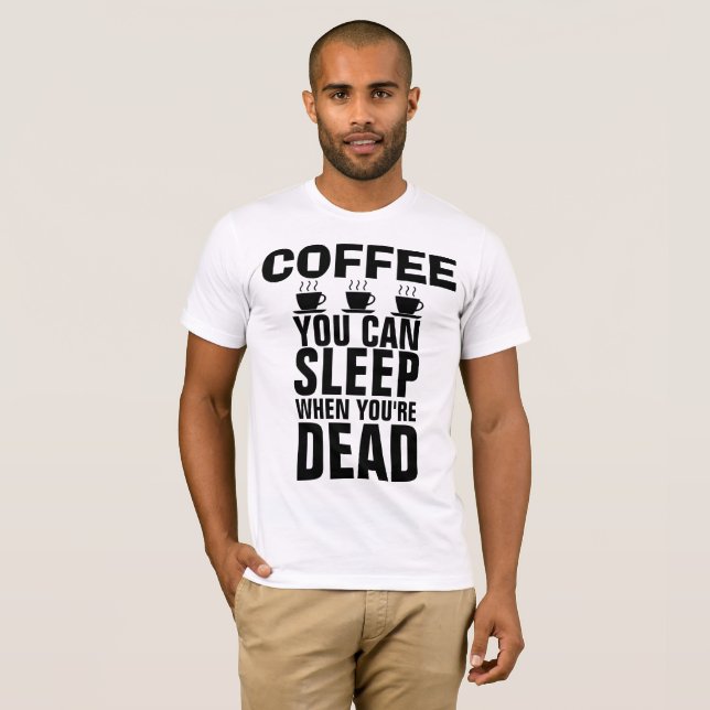 COFFEE, YOU CAN SLEEP WHEN YOU'RE DEAD T-shirts (Front Full)