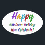 Colorful Happy Whatever Holiday You Celebrate! Oval Sticker<br><div class="desc">What's a holiday-loving person to do? "Happy Holidays" angers some. "Happy Hanukkah" offends others. Still others would much rather not hear "Merry Christmas". But not you. You love happy, merry, warm, well-wishes of any and all kinds. In a super-colorful graphic overlay with a subtle black outline, this design says "Happy...</div>