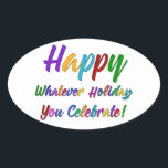 Colorful Happy Whatever Holiday You Celebrate! Oval Sticker<br><div class="desc">What's a holiday-loving person to do? "Happy Holidays" angers some. "Happy Hanukkah" offends others. Still others would much rather not hear "Merry Christmas". But not you. You love happy, merry, warm, well-wishes of any and all kinds. In a super-colorful graphic overlay with a subtle black outline, this design says "Happy...</div>