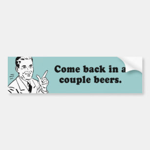 COME BACK IN A COUPLE BEERS BUMPER STICKER