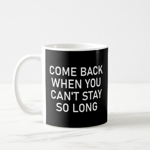 Come Back When You Cant Stay So Long Funny Sarc Coffee Mug