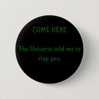COME HERE The Universe told me to slap you. Pinback Button