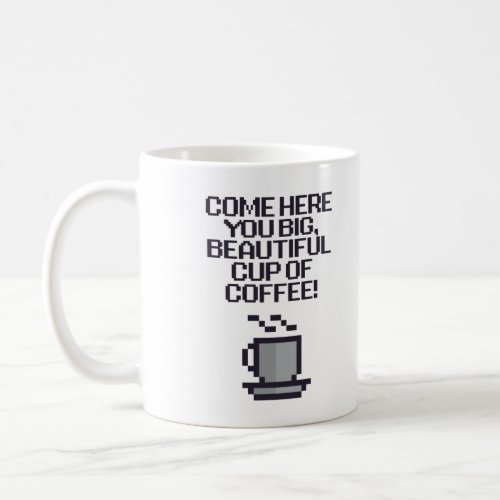 Come Here You Big Beautiful Cup Of Coffee