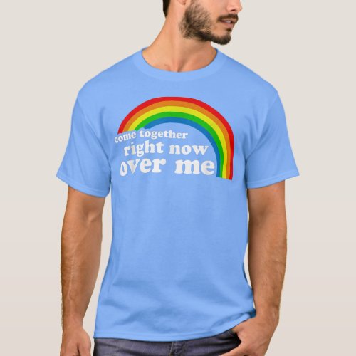 Come Together Right Now Over Me Rainbow 638  T_Shirt