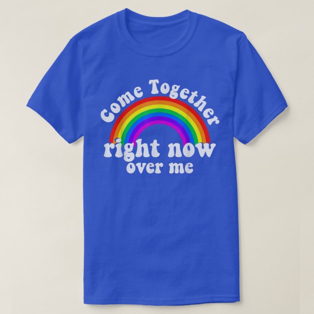 Come Together Right Now Over Me Rainbow  T-Shirt (Design Front)