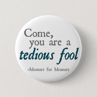 Come, You Are A Tedious Fool Button