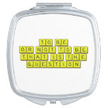 TO BE
 OR NOT TO BE
 THAT IS THE 
 QUESTION  Compact Mirror
