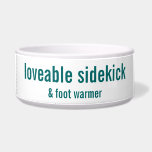 Companion Animal Bowl<br><div class="desc">A bit of animal humor for our feet-loving cats or dogs who go everywhere with us. Purebred, mixed breed, or mutts. Simple design. Funny text says LOVEABLE SIDEKICK & FOOT WARMER. Bowl design in white with turquoise. Customizable. Change the background color or text colors to your pet's favorites. From the...</div>