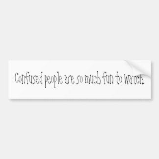 Confused people are so much fun to watch. bumper sticker