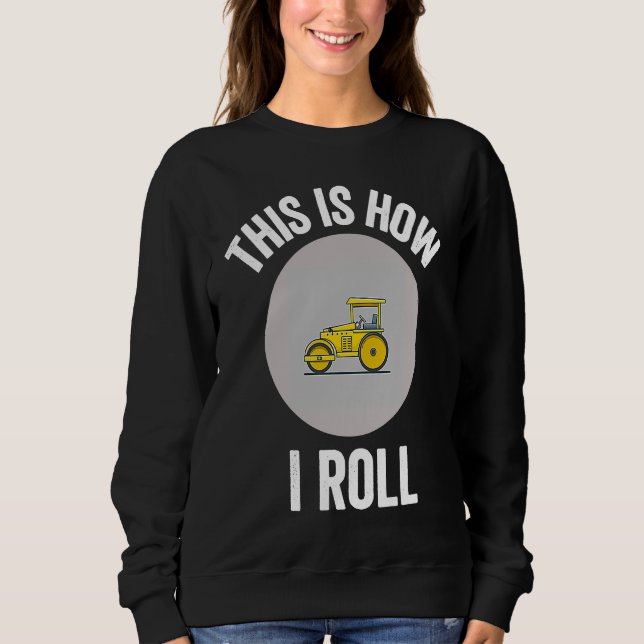 Construction Asphalt Roller This Is How I Roll Wor Sweatshirt (Front)